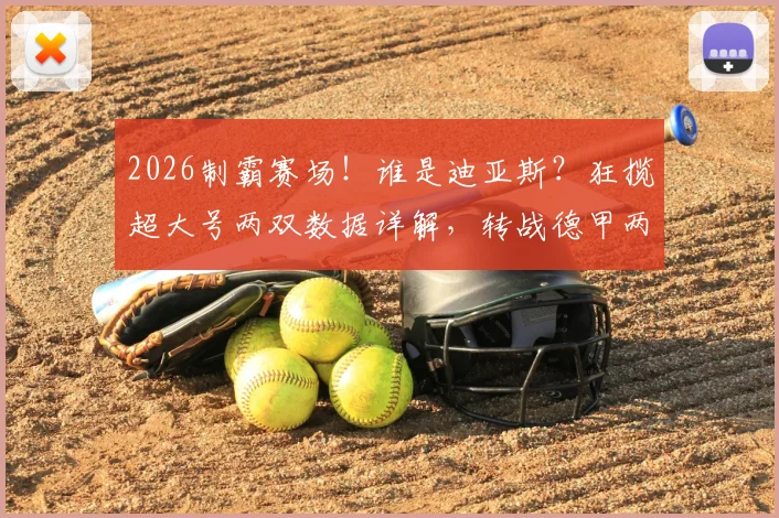 2026制霸赛场!谁是迪亚斯?狂揽超大号两双数据详解,转战德甲两连冠全回顾