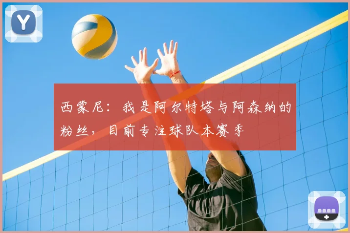 西蒙尼:我是阿尔特塔与阿森纳的粉丝,目前专注球队本赛季