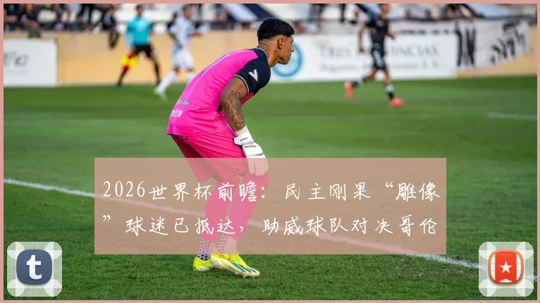 2026世界杯前瞻：民主刚果“雕像”球迷已抵达，助威球队对决哥伦比亚