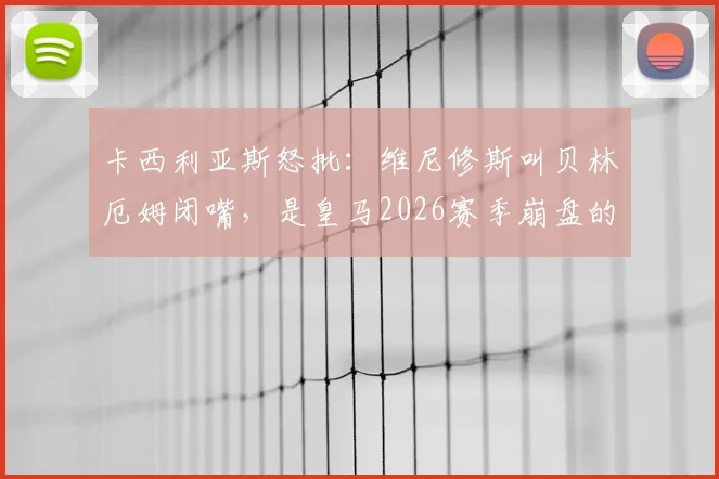 卡西利亚斯怒批：维尼修斯叫贝林厄姆闭嘴，是皇马2026赛季崩盘的缩影，也是他无缘金球奖的原因