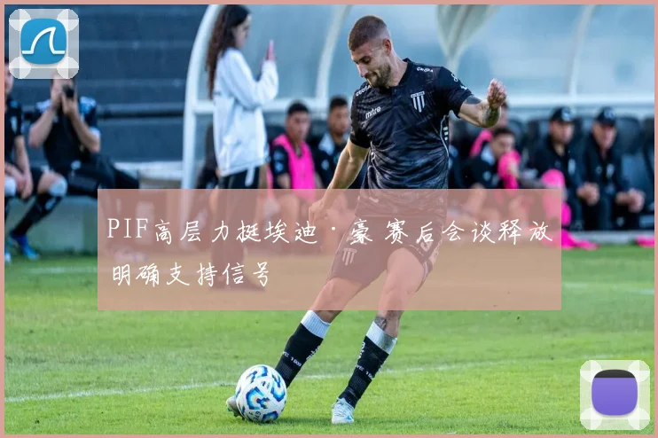 PIF高层力挺埃迪·豪 赛后会谈释放明确支持信号