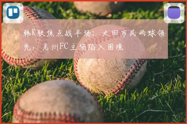 韩K联焦点战半场:大田市民两球领先,光州FC主场陷入困境