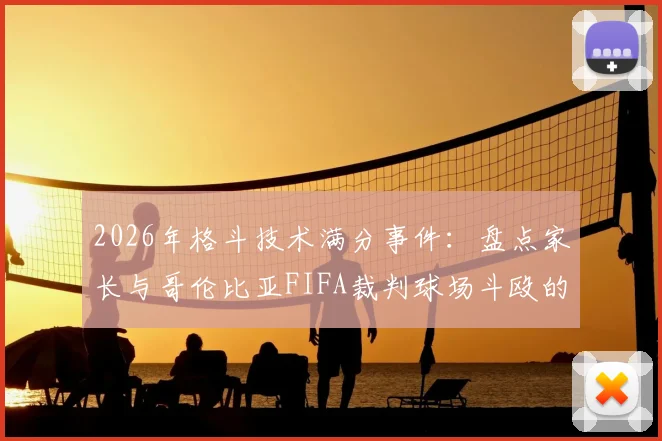 2026年格斗技术满分事件:盘点家长与哥伦比亚FIFA裁判球场斗殴的深层原因与影响