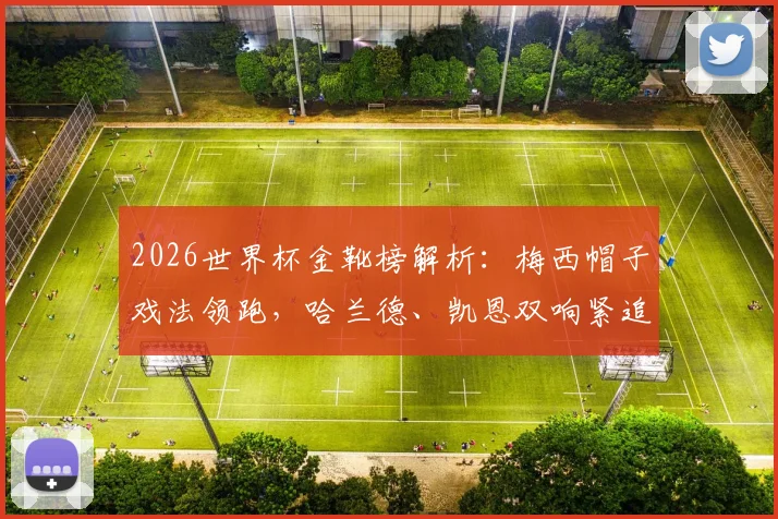 2026世界杯金靴榜解析:梅西帽子戏法领跑,哈兰德、凯恩双响紧追,谁将问鼎射手王?
