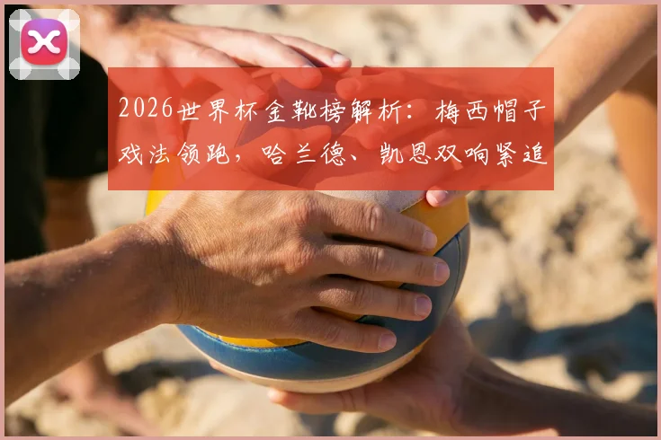 2026世界杯金靴榜解析：梅西帽子戏法领跑，哈兰德、凯恩双响紧追，谁将问鼎射手王？