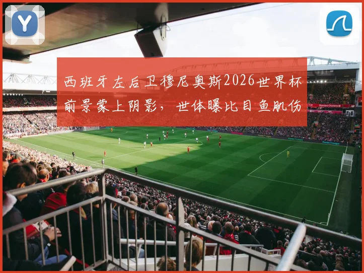 西班牙左后卫穆尼奥斯2026世界杯前景蒙上阴影,世体曝比目鱼肌伤病,归期未定引担忧