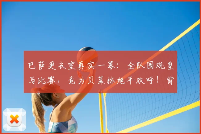 巴萨更衣室真实一幕：全队围观皇马比赛，竟为贝莱林绝平欢呼！背后原因引深思