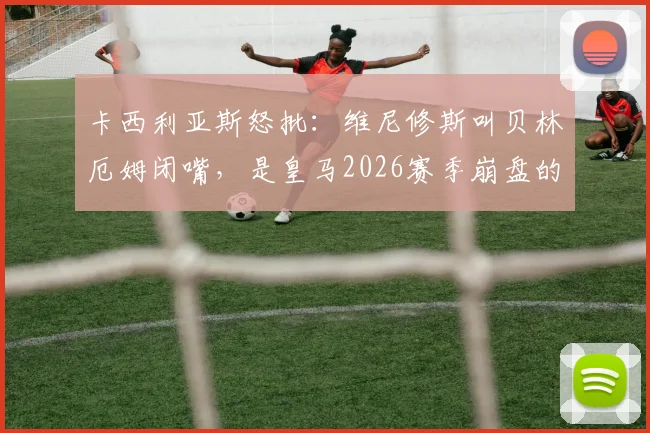 卡西利亚斯怒批:维尼修斯叫贝林厄姆闭嘴,是皇马2026赛季崩盘的缩影,也是他无缘金球奖的原因