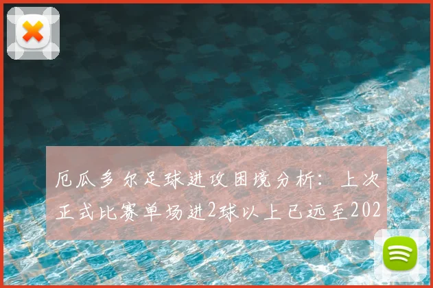 厄瓜多尔足球进攻困境分析:上次正式比赛单场进2球以上已远至2026年3月,何时能破进球荒?
