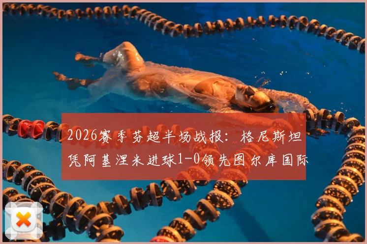2026赛季芬超半场战报：格尼斯坦凭阿基涅米进球1-0领先图尔库国际