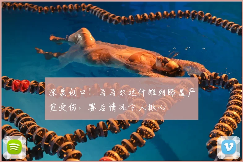 深度创口！马马尔达什维利膝盖严重受伤，赛后情况令人揪心
