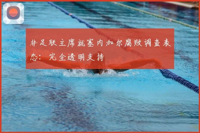 非足联主席就塞内加尔腐败调查表态:完全透明支持