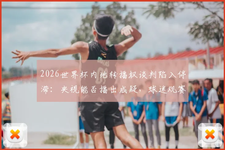 2026世界杯内地转播权谈判陷入停滞:央视能否播出成疑,球迷观赛或受影响