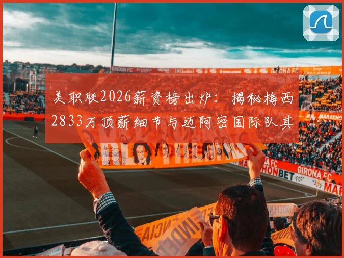 美职联2026薪资榜出炉：揭秘梅西2833万顶薪细节与迈阿密国际队其他球员收入全览