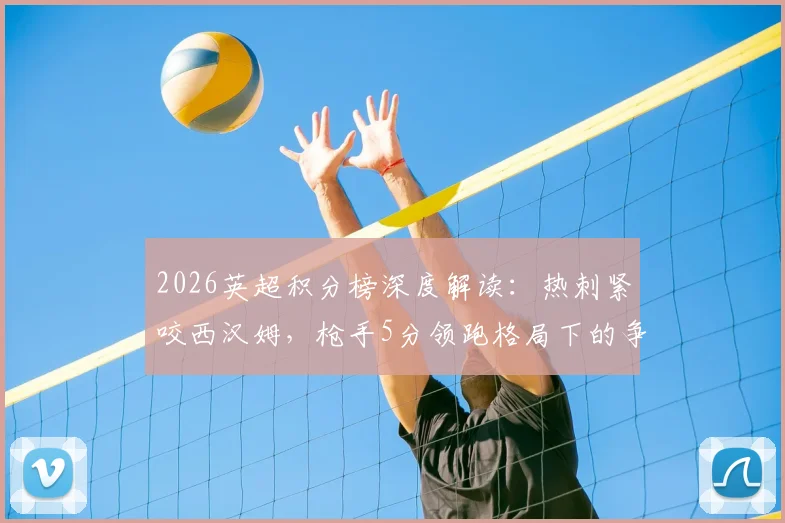2026英超积分榜深度解读:热刺紧咬西汉姆,枪手5分领跑格局下的争冠与欧战席位分析