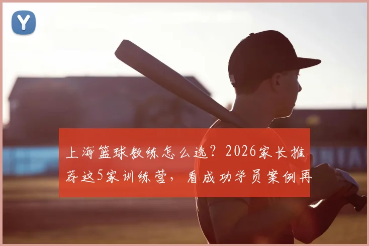 上海篮球教练怎么选？2026家长推荐这5家训练营，看成功学员案例再报名