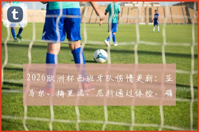 2026欧洲杯西班牙队伤情更新:亚马尔、梅里诺、尼科通过体检,确认可出战小组赛阶段