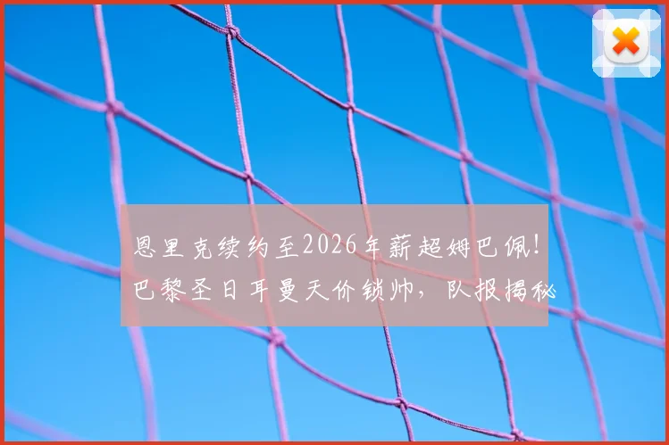 恩里克续约至2026年薪超姆巴佩！巴黎圣日耳曼天价锁帅，队报揭秘教练薪资内幕