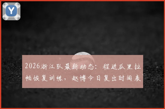 2026浙江队最新动态:程进瓜里拉帕恢复训练,赵博今日复出时间表,球队备战情况全解析