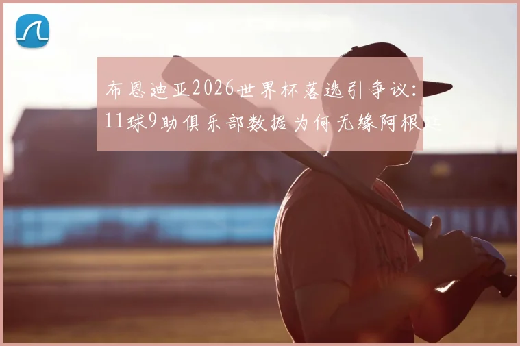 布恩迪亚2026世界杯落选引争议:11球9助俱乐部数据为何无缘阿根廷大名单?