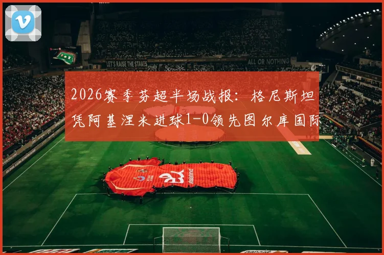 2026赛季芬超半场战报:格尼斯坦凭阿基涅米进球1-0领先图尔库国际