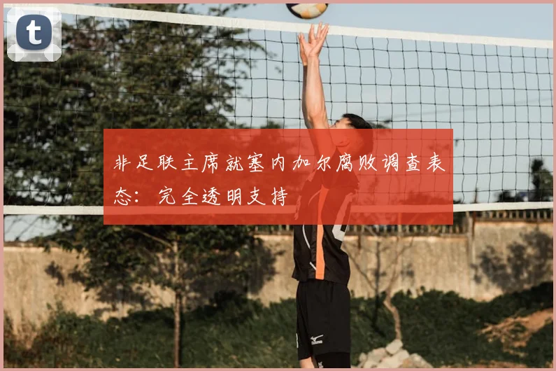 非足联主席就塞内加尔腐败调查表态：完全透明支持