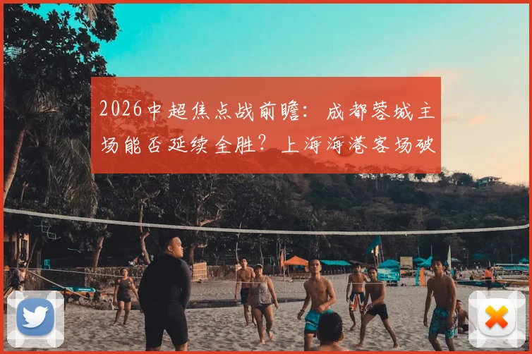 2026中超焦点战前瞻:成都蓉城主场能否延续全胜?上海海港客场破局关键在哪?