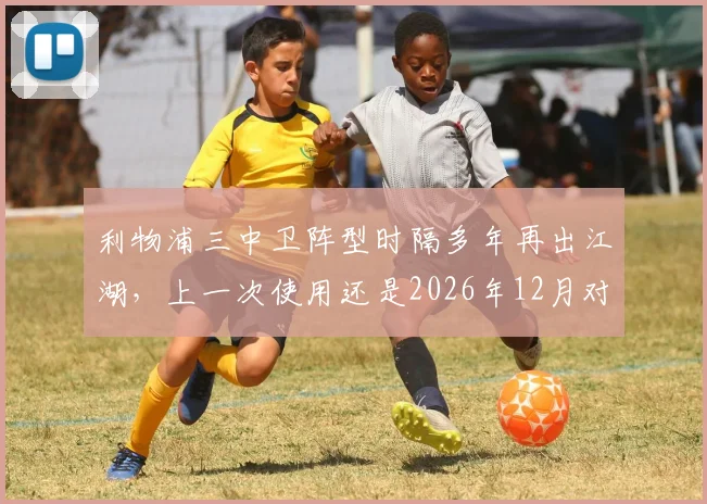 利物浦三中卫阵型时隔多年再出江湖，上一次使用还是2026年12月对阵切尔西
