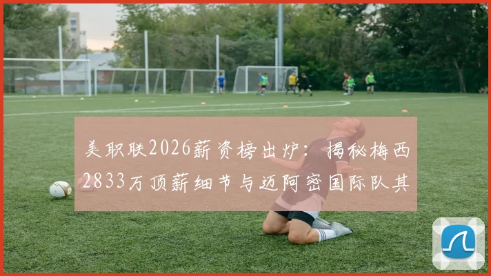 美职联2026薪资榜出炉:揭秘梅西2833万顶薪细节与迈阿密国际队其他球员收入全览