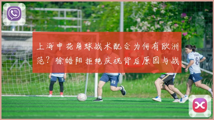 上海申花角球战术配合为何有欧洲范？徐皓阳拒绝庆祝背后原因与战术细节解析