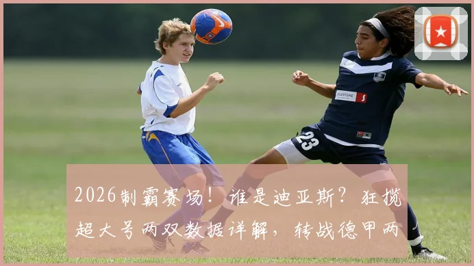 2026制霸赛场！谁是迪亚斯？狂揽超大号两双数据详解，转战德甲两连冠全回顾